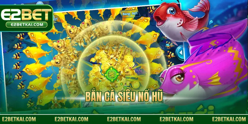 Bắn Cá Siêu Nổ Hũ E2BET – Game Ăn Tiền Cực Đỉnh 2026